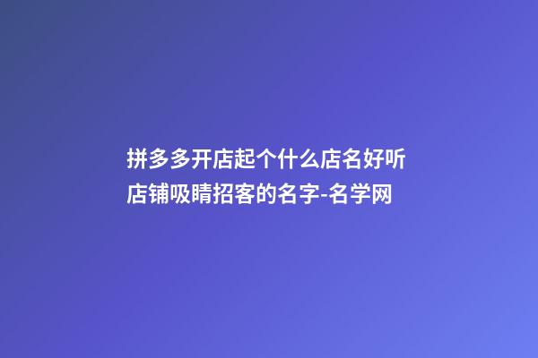 拼多多开店起个什么店名好听 店铺吸睛招客的名字-名学网